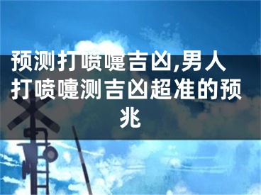 预测打喷嚏吉凶,男人打喷嚏测吉凶超准的预兆