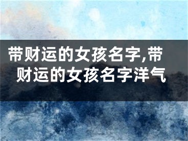 带财运的女孩名字,带财运的女孩名字洋气