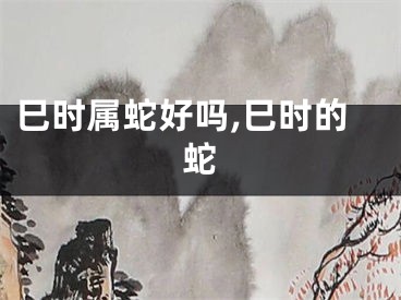 巳时属蛇好吗,巳时的蛇
