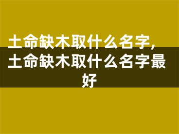 土命缺木取什么名字,土命缺木取什么名字最好