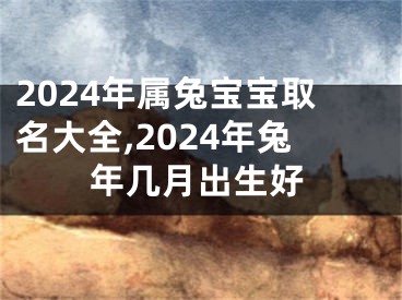 2024年属兔宝宝取名大全,2024年兔年几月出生好