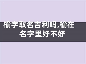 榆字取名吉利吗,榆在名字里好不好