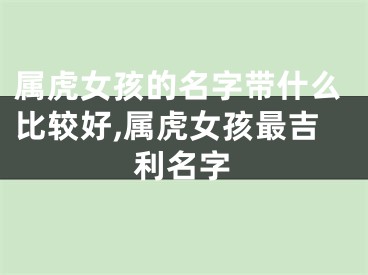 属虎女孩的名字带什么比较好,属虎女孩最吉利名字