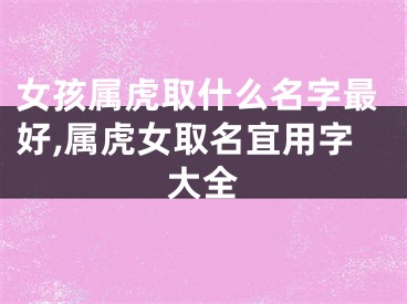 女孩属虎取什么名字最好,属虎女取名宜用字大全