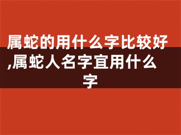 属蛇的用什么字比较好,属蛇人名字宜用什么字