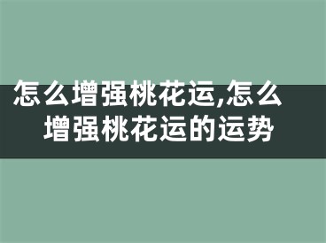 怎么增强桃花运,怎么增强桃花运的运势