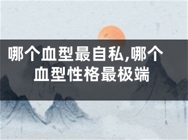 哪个血型最自私,哪个血型性格最极端