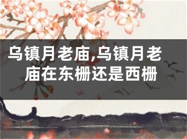 乌镇月老庙,乌镇月老庙在东栅还是西栅