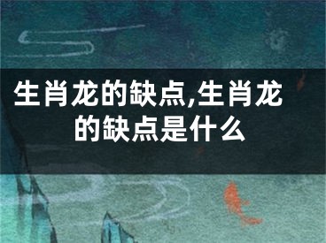 生肖龙的缺点,生肖龙的缺点是什么