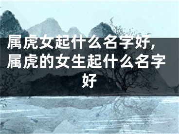 属虎女起什么名字好,属虎的女生起什么名字好