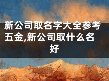 新公司取名字大全参考五金,新公司取什么名好