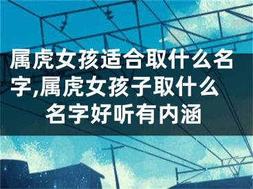 属虎女孩适合取什么名字,属虎女孩子取什么名字好听有内涵