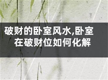 破财的卧室风水,卧室在破财位如何化解
