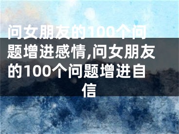 问女朋友的100个问题增进感情,问女朋友的100个问题增进自信