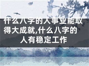 什么八字的人事业能取得大成就,什么八字的人有稳定工作