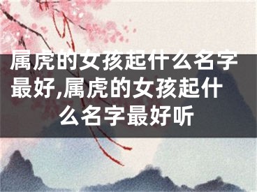属虎的女孩起什么名字最好,属虎的女孩起什么名字最好听