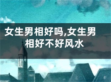 女生男相好吗,女生男相好不好风水