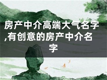 房产中介高端大气名字,有创意的房产中介名字