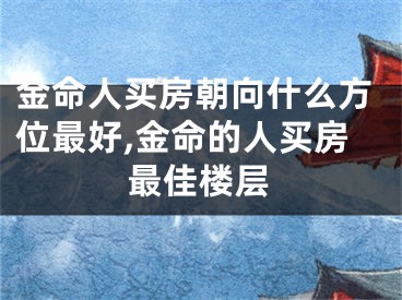 金命人买房朝向什么方位最好,金命的人买房最佳楼层