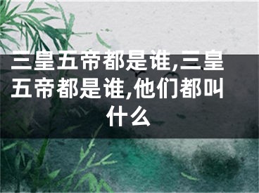 三皇五帝都是谁,三皇五帝都是谁,他们都叫什么