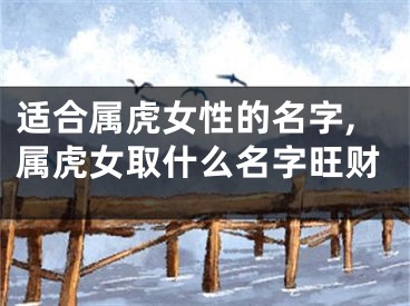 适合属虎女性的名字,属虎女取什么名字旺财