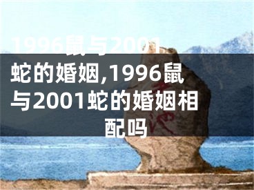 1996鼠与2001蛇的婚姻,1996鼠与2001蛇的婚姻相配吗