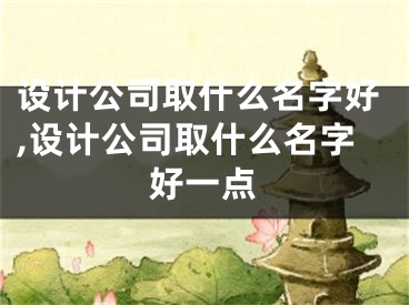 设计公司取什么名字好,设计公司取什么名字好一点