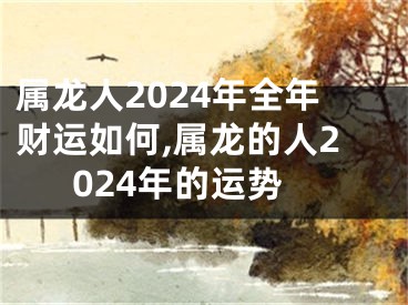属龙人2024年全年财运如何,属龙的人2024年的运势