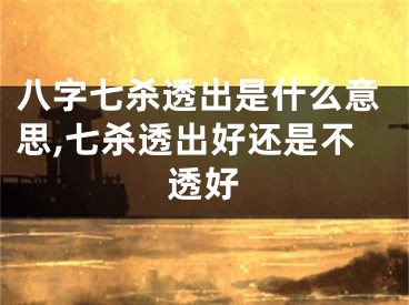 八字七杀透出是什么意思,七杀透出好还是不透好