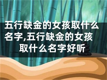五行缺金的女孩取什么名字,五行缺金的女孩取什么名字好听