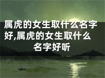 属虎的女生取什么名字好,属虎的女生取什么名字好听