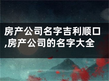 房产公司名字吉利顺口,房产公司的名字大全
