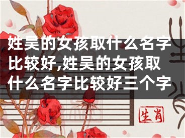 姓吴的女孩取什么名字比较好,姓吴的女孩取什么名字比较好三个字