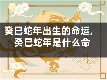 癸巳蛇年出生的命运,癸巳蛇年是什么命