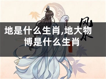 地是什么生肖,地大物博是什么生肖