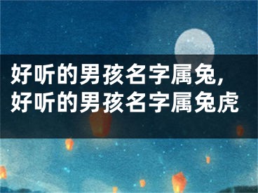 好听的男孩名字属兔,好听的男孩名字属兔虎
