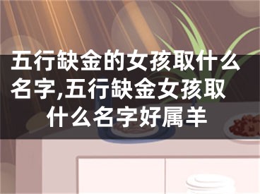 五行缺金的女孩取什么名字,五行缺金女孩取什么名字好属羊