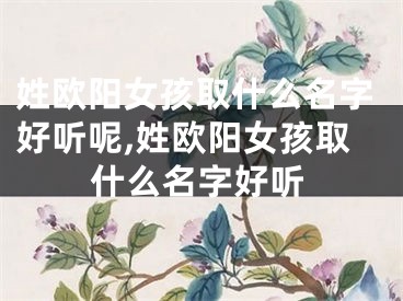 姓欧阳女孩取什么名字好听呢,姓欧阳女孩取什么名字好听