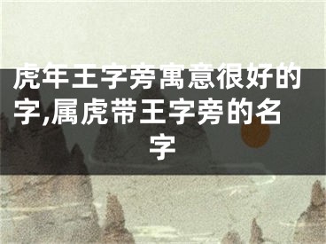 虎年王字旁寓意很好的字,属虎带王字旁的名字