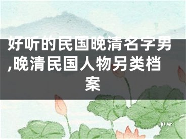 好听的民国晚清名字男,晚清民国人物另类档案