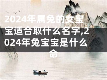 2024年属兔的女宝宝适合取什么名字,2024年兔宝宝是什么命