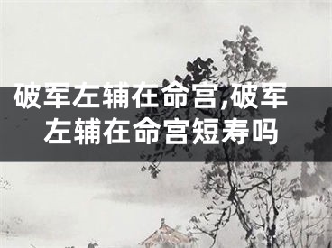 破军左辅在命宫,破军左辅在命宫短寿吗