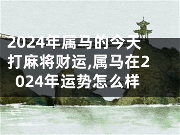 2024年属马的今天打麻将财运,属马在2024年运势怎么样