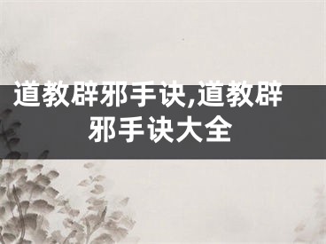 道教辟邪手诀,道教辟邪手诀大全