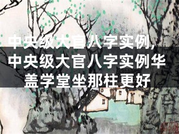 中央级大官八字实例,中央级大官八字实例华盖学堂坐那柱更好