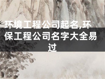 环境工程公司起名,环保工程公司名字大全易过