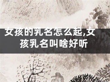 女孩的乳名怎么起,女孩乳名叫啥好听