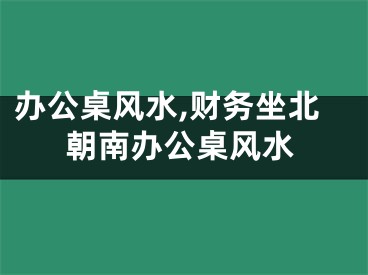 办公桌风水,财务坐北朝南办公桌风水