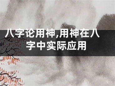 八字论用神,用神在八字中实际应用