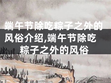 端午节除吃粽子之外的风俗介绍,端午节除吃粽子之外的风俗